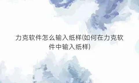 “力克软件怎么输入纸样(如何在力克软件中输入纸样)