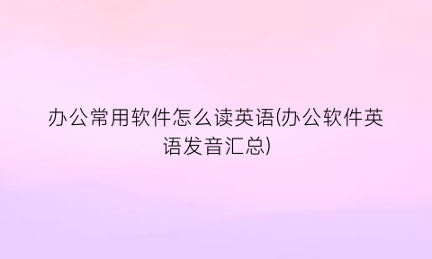 办公常用软件怎么读英语(办公软件英语发音汇总)