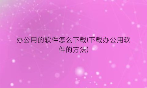 “办公用的软件怎么下载(下载办公用软件的方法)