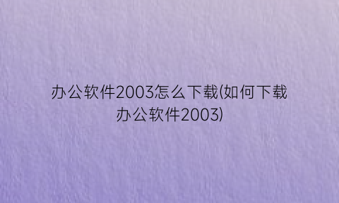 办公软件2003怎么下载(如何下载办公软件2003)