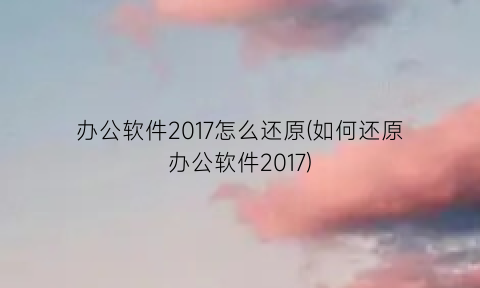 “办公软件2017怎么还原(如何还原办公软件2017)