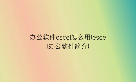 “办公软件escel怎么用(escel办公软件简介)