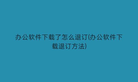 办公软件下载了怎么退订(办公软件下载退订方法)