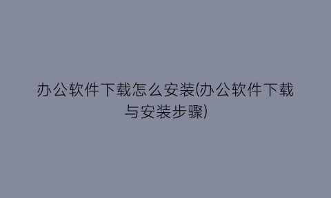 “办公软件下载怎么安装(办公软件下载与安装步骤)