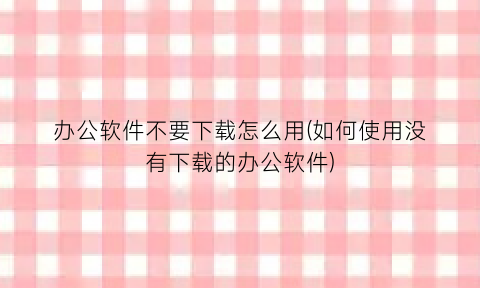 “办公软件不要下载怎么用(如何使用没有下载的办公软件)