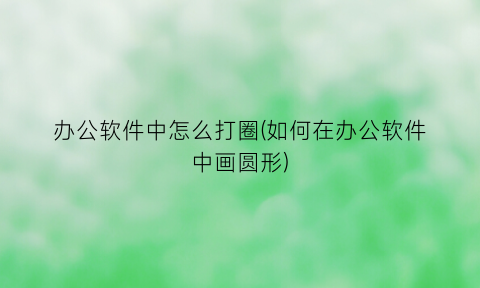 “办公软件中怎么打圈(如何在办公软件中画圆形)
