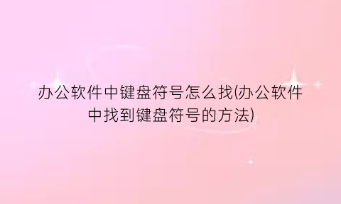 “办公软件中键盘符号怎么找(办公软件中找到键盘符号的方法)