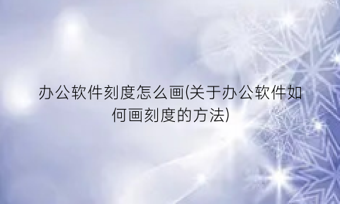 “办公软件刻度怎么画(关于办公软件如何画刻度的方法)