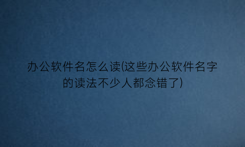 “办公软件名怎么读(这些办公软件名字的读法不少人都念错了)