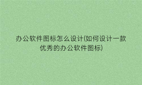 “办公软件图标怎么设计(如何设计一款优秀的办公软件图标)