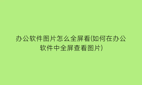 办公软件图片怎么全屏看(如何在办公软件中全屏查看图片)