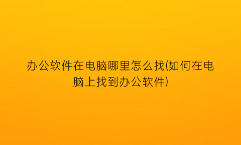 办公软件在电脑哪里怎么找(如何在电脑上找到办公软件)