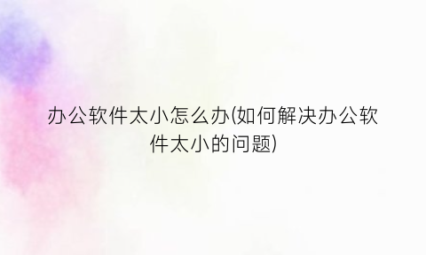 “办公软件太小怎么办(如何解决办公软件太小的问题)