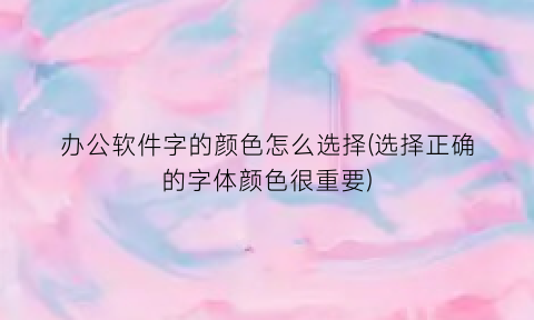 办公软件字的颜色怎么选择(选择正确的字体颜色很重要)