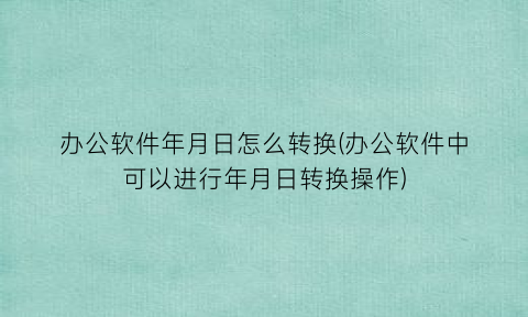 办公软件年月日怎么转换(办公软件中可以进行年月日转换操作)