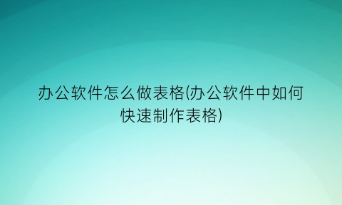 “办公软件怎么做表格(办公软件中如何快速制作表格)