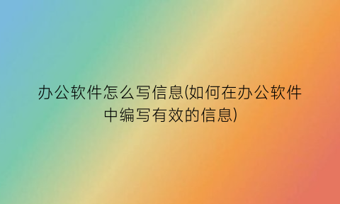 办公软件怎么写信息(如何在办公软件中编写有效的信息)