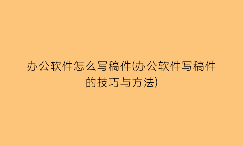 办公软件怎么写稿件(办公软件写稿件的技巧与方法)