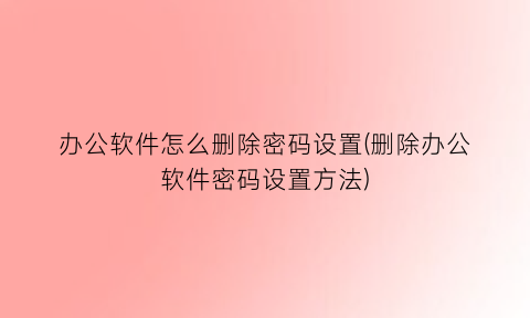 “办公软件怎么删除密码设置(删除办公软件密码设置方法)