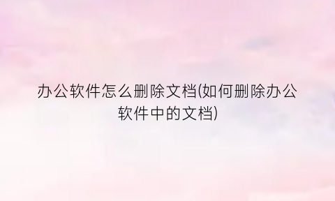 “办公软件怎么删除文档(如何删除办公软件中的文档)