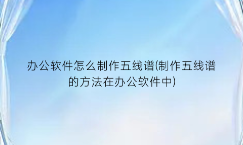 “办公软件怎么制作五线谱(制作五线谱的方法在办公软件中)