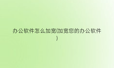 办公软件怎么加宽(加宽您的办公软件)