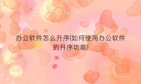 “办公软件怎么升序(如何使用办公软件的升序功能)
