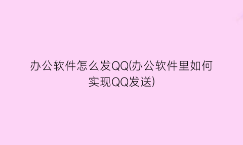 办公软件怎么发QQ(办公软件里如何实现QQ发送)