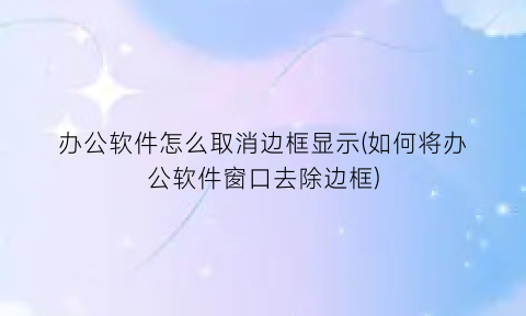 办公软件怎么取消边框显示(如何将办公软件窗口去除边框)