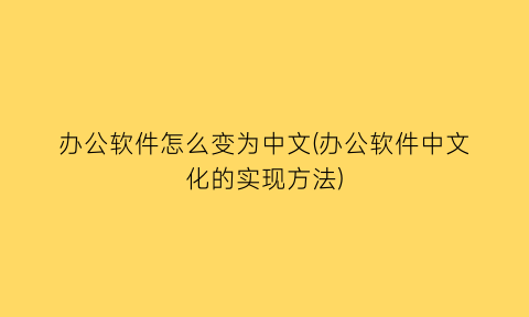 “办公软件怎么变为中文(办公软件中文化的实现方法)