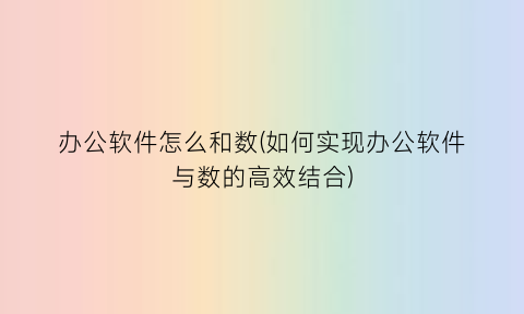 办公软件怎么和数(如何实现办公软件与数的高效结合)