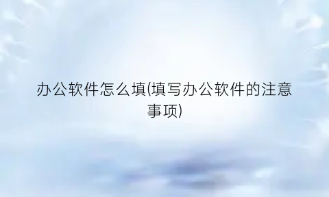 办公软件怎么填(填写办公软件的注意事项)