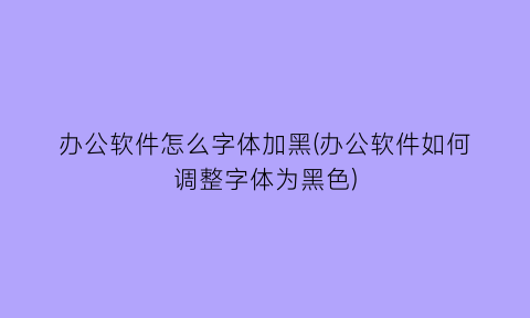 办公软件怎么字体加黑(办公软件如何调整字体为黑色)