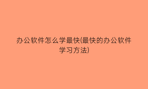 “办公软件怎么学最快(最快的办公软件学习方法)