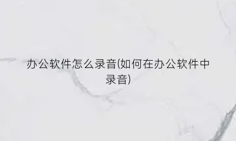 “办公软件怎么录音(如何在办公软件中录音)