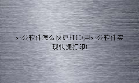 “办公软件怎么快捷打印(用办公软件实现快捷打印)