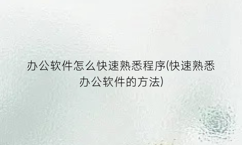 办公软件怎么快速熟悉程序(快速熟悉办公软件的方法)