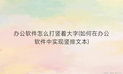 办公软件怎么打竖着大字(如何在办公软件中实现竖排文本)