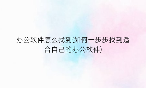 办公软件怎么找到(如何一步步找到适合自己的办公软件)