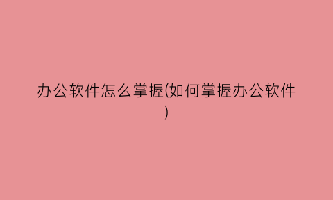 办公软件怎么掌握(如何掌握办公软件)
