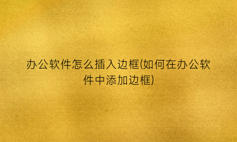 “办公软件怎么插入边框(如何在办公软件中添加边框)