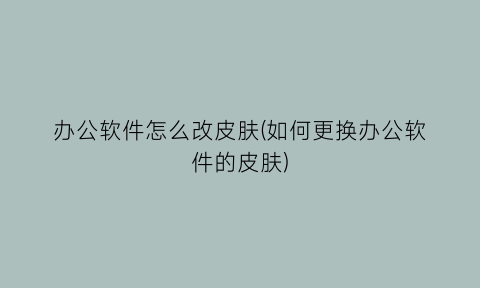 办公软件怎么改皮肤(如何更换办公软件的皮肤)