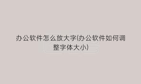 “办公软件怎么放大字(办公软件如何调整字体大小)