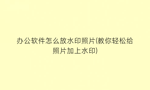 “办公软件怎么放水印照片(教你轻松给照片加上水印)