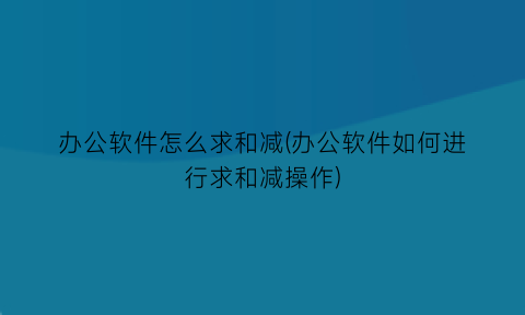 “办公软件怎么求和减(办公软件如何进行求和减操作)