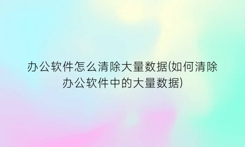“办公软件怎么清除大量数据(如何清除办公软件中的大量数据)