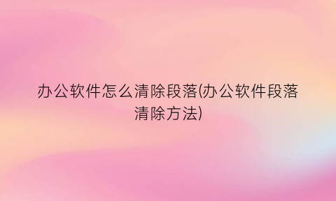 “办公软件怎么清除段落(办公软件段落清除方法)