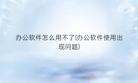 办公软件怎么用不了(办公软件使用出现问题)