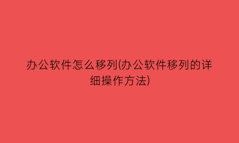 “办公软件怎么移列(办公软件移列的详细操作方法)