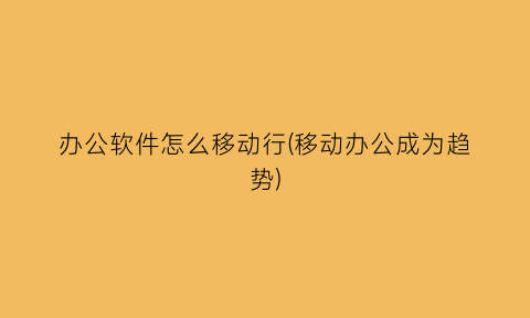 办公软件怎么移动行(移动办公成为趋势)